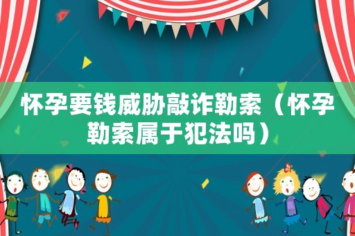 懷孕要錢威脅敲詐勒索（懷孕勒索屬于犯法嗎）