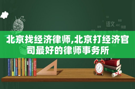 北京找經(jīng)濟(jì)律師,北京打經(jīng)濟(jì)官司最好的律師事務(wù)所
