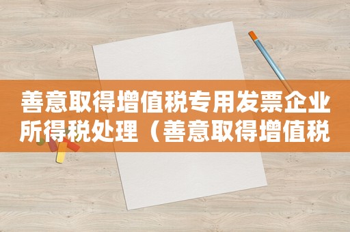善意取得增值稅專用發(fā)票企業(yè)所得稅處理（善意取得增值稅怎么定罪）