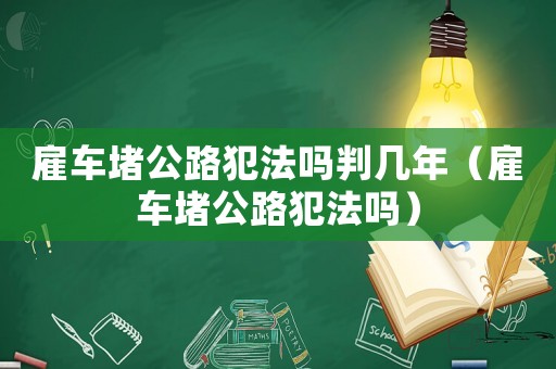 雇車堵公路犯法嗎判幾年（雇車堵公路犯法嗎）