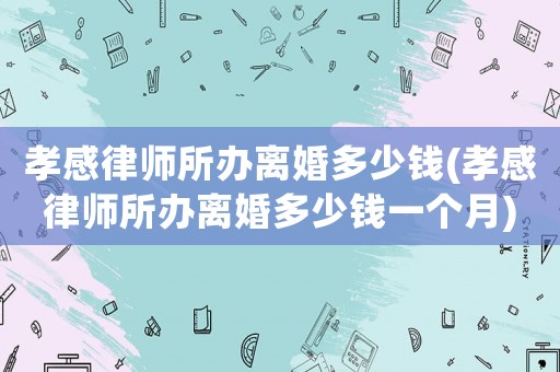 孝感律師所辦離婚多少錢(孝感律師所辦離婚多少錢一個(gè)月)