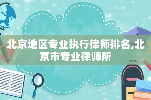 北京地區(qū)專業(yè)執(zhí)行律師排名,北京市專業(yè)律師所