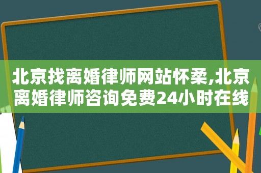 北京找離婚律師網(wǎng)站懷柔,北京離婚律師咨詢免費24小時在線附近