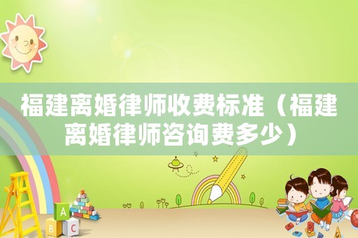 福建離婚律師收費(fèi)標(biāo)準(zhǔn)（福建離婚律師咨詢費(fèi)多少）