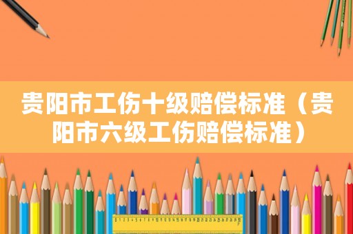 貴陽市工傷十級賠償標(biāo)準(zhǔn)（貴陽市六級工傷賠償標(biāo)準(zhǔn)）