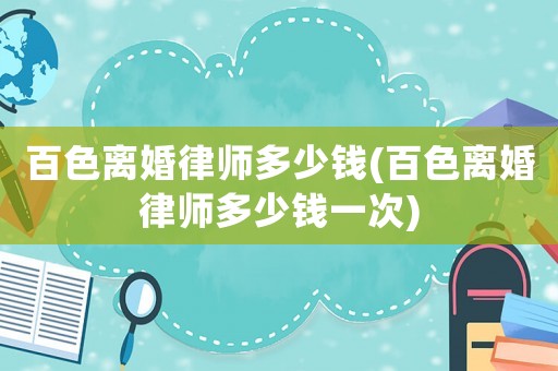 百色離婚律師多少錢(百色離婚律師多少錢一次)