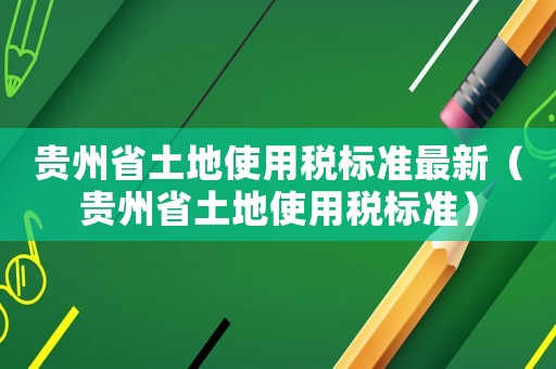 貴州省土地使用稅標(biāo)準(zhǔn)最新（貴州省土地使用稅標(biāo)準(zhǔn)）