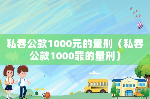 私吞公款1000元的量刑（私吞公款1000罪的量刑）