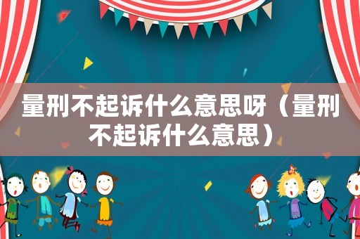 量刑不起訴什么意思呀（量刑不起訴什么意思）