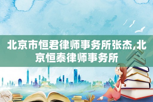 北京市恒君律師事務(wù)所張杰,北京恒泰律師事務(wù)所