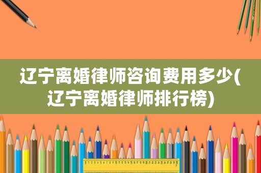 遼寧離婚律師咨詢費(fèi)用多少(遼寧離婚律師排行榜)
