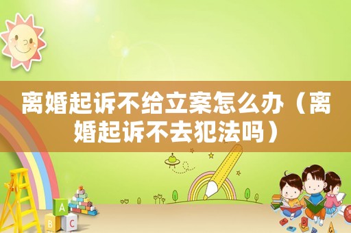 離婚起訴不給立案怎么辦（離婚起訴不去犯法嗎）