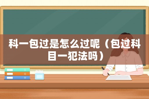科一包過是怎么過呢（包過科目一犯法嗎）