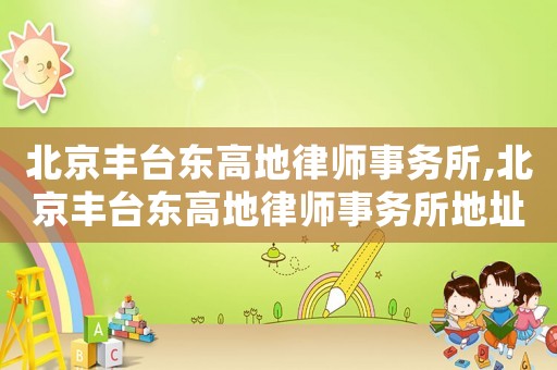 北京豐臺東高地律師事務(wù)所,北京豐臺東高地律師事務(wù)所地址