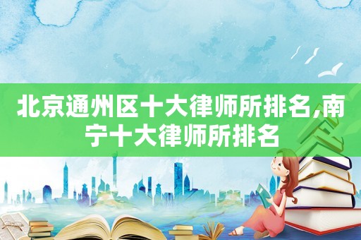 北京通州區(qū)十大律師所排名,南寧十大律師所排名