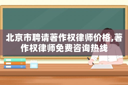 北京市聘請(qǐng)著作權(quán)律師價(jià)格,著作權(quán)律師免費(fèi)咨詢熱線