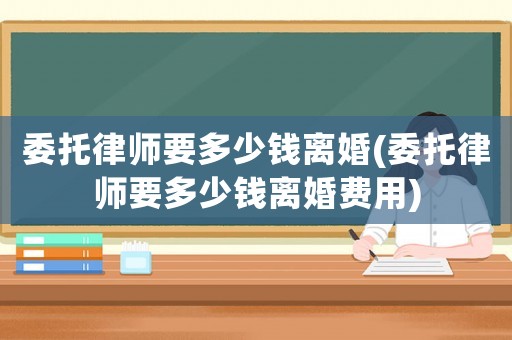 委托律師要多少錢離婚(委托律師要多少錢離婚費(fèi)用)