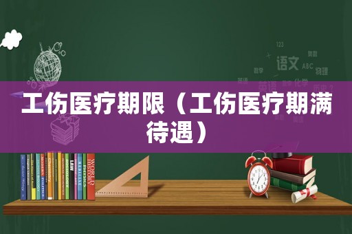 工傷醫(yī)療期限（工傷醫(yī)療期滿待遇）