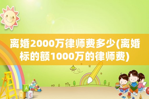 離婚2000萬(wàn)律師費(fèi)多少(離婚標(biāo)的額1000萬(wàn)的律師費(fèi))