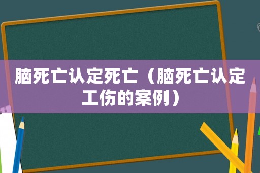 腦死亡認(rèn)定死亡（腦死亡認(rèn)定工傷的案例）