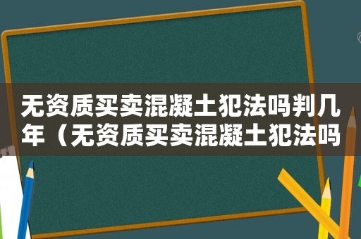無(wú)資質(zhì)買賣混凝土犯法嗎判幾年（無(wú)資質(zhì)買賣混凝土犯法嗎）