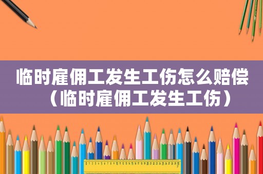 臨時雇傭工發(fā)生工傷怎么賠償（臨時雇傭工發(fā)生工傷）