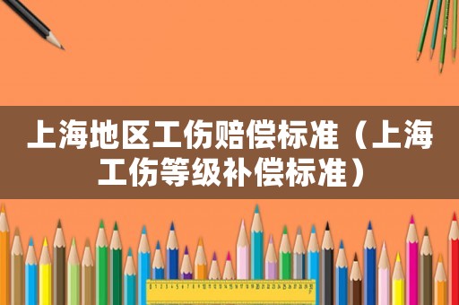 上海地區(qū)工傷賠償標(biāo)準(zhǔn)（上海工傷等級(jí)補(bǔ)償標(biāo)準(zhǔn)）