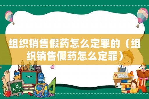 組織銷(xiāo)售假藥怎么定罪的（組織銷(xiāo)售假藥怎么定罪）