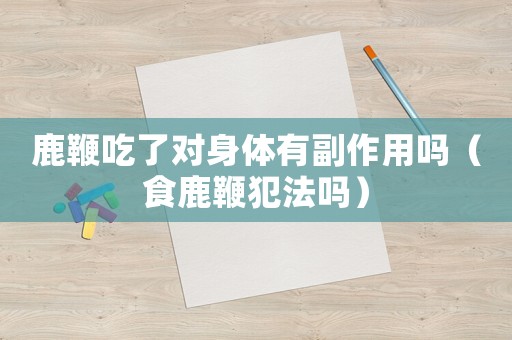 鹿鞭吃了對(duì)身體有副作用嗎（食鹿鞭犯法嗎）