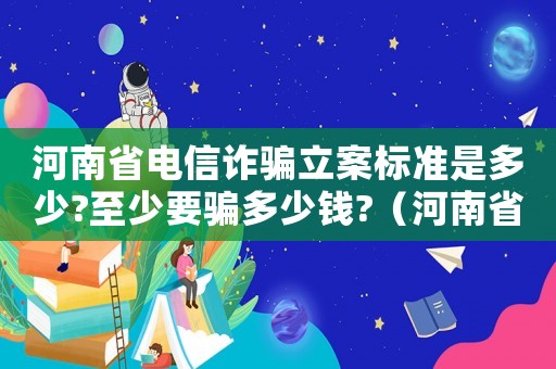 河南省電信詐騙立案標準是多少?至少要騙多少錢?（河南省電信詐騙罪的立案標準）