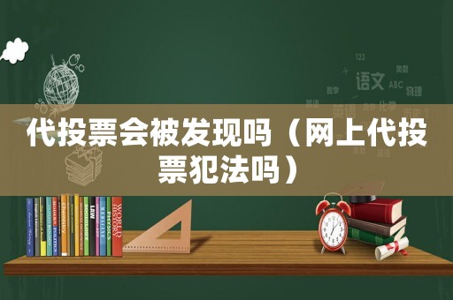 代投票會被發(fā)現嗎（網上代投票犯法嗎）