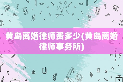 黃島離婚律師費(fèi)多少(黃島離婚律師事務(wù)所)