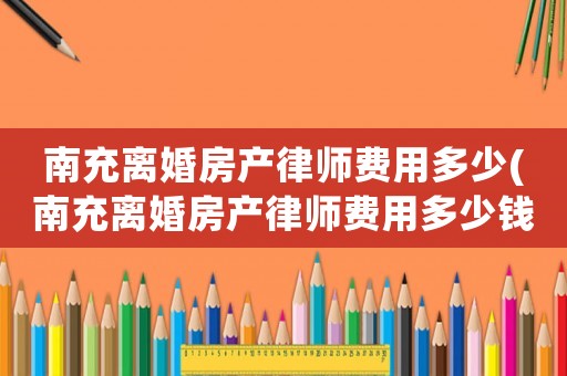 南充離婚房產(chǎn)律師費用多少(南充離婚房產(chǎn)律師費用多少錢)