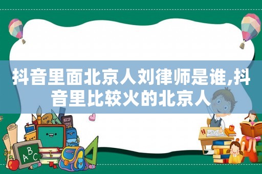 抖音里面北京人劉律師是誰(shuí),抖音里比較火的北京人