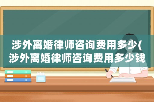 涉外離婚律師咨詢費(fèi)用多少(涉外離婚律師咨詢費(fèi)用多少錢)