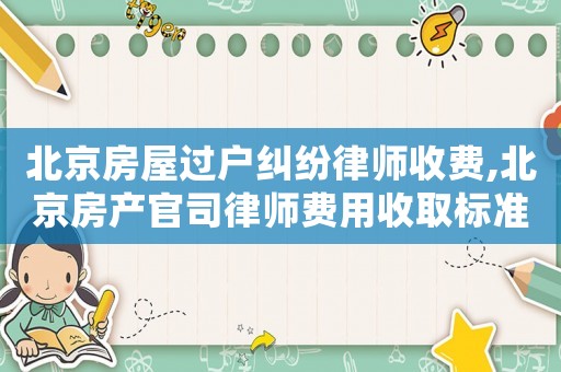 北京房屋過戶糾紛律師收費,北京房產(chǎn)官司律師費用收取標(biāo)準(zhǔn)