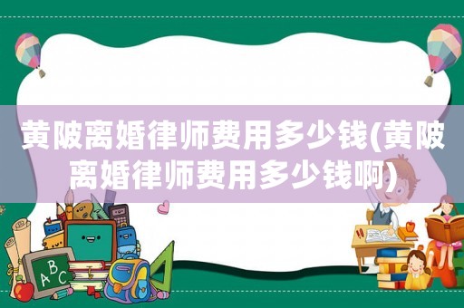 黃陂離婚律師費用多少錢(黃陂離婚律師費用多少錢啊)