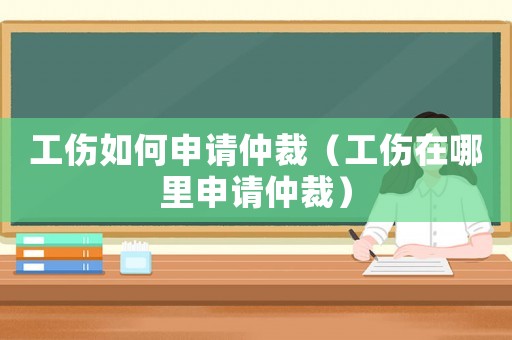 工傷如何申請仲裁（工傷在哪里申請仲裁）