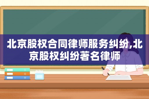 北京股權(quán)合同律師服務(wù)糾紛,北京股權(quán)糾紛著名律師