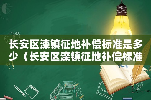 長安區(qū)灤鎮(zhèn)征地補償標準是多少（長安區(qū)灤鎮(zhèn)征地補償標準）