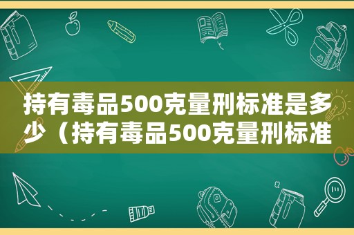 持有毒品500克量刑標(biāo)準(zhǔn)是多少（持有毒品500克量刑標(biāo)準(zhǔn)）