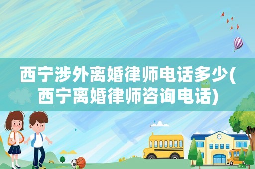 西寧涉外離婚律師電話多少(西寧離婚律師咨詢電話)