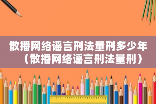 散播網(wǎng)絡(luò)謠言刑法量刑多少年（散播網(wǎng)絡(luò)謠言刑法量刑）
