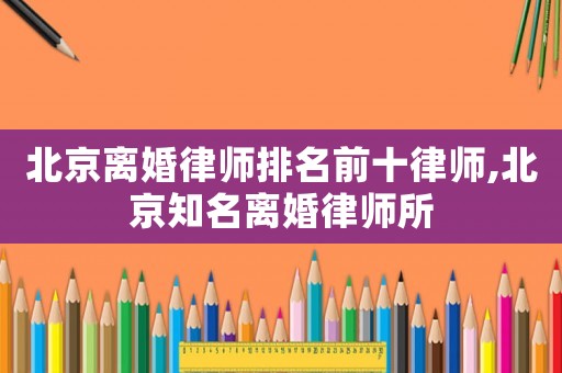 北京離婚律師排名前十律師,北京知名離婚律師所