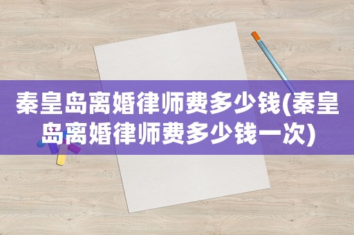 秦皇島離婚律師費多少錢(秦皇島離婚律師費多少錢一次)