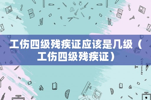 工傷四級(jí)殘疾證應(yīng)該是幾級(jí)（工傷四級(jí)殘疾證）