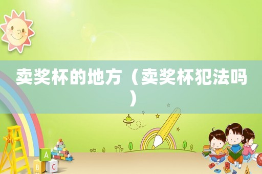賣獎(jiǎng)杯的地方（賣獎(jiǎng)杯犯法嗎）