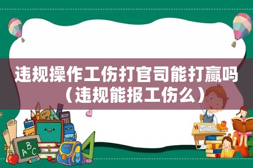 違規(guī)操作工傷打官司能打贏嗎（違規(guī)能報(bào)工傷么）