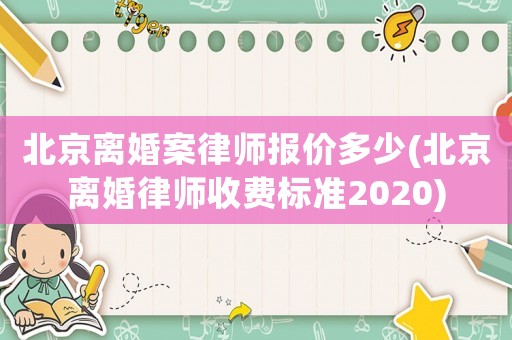 北京離婚案律師報價多少(北京離婚律師收費標準2020)