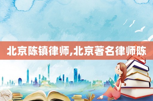 北京陳鎮(zhèn)律師,北京著名律師陳